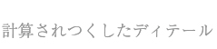 計算されつくしたディティール
